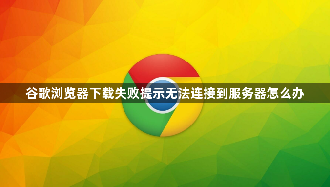 谷歌浏览器下载失败提示无法连接到服务器怎么办1