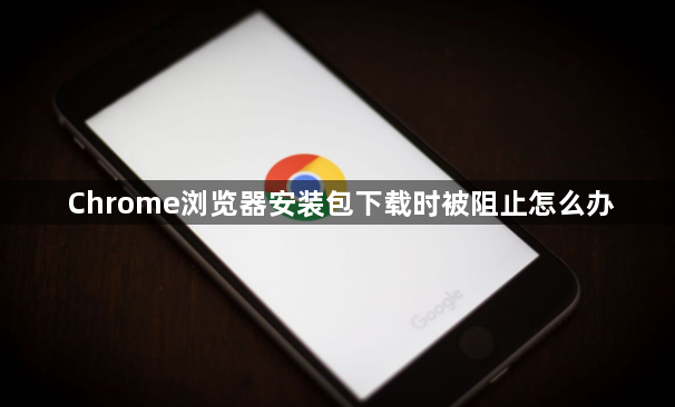 Chrome浏览器安装包下载时被阻止怎么办1