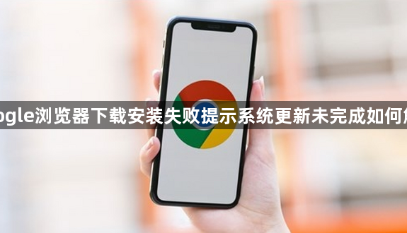google浏览器下载安装失败提示系统更新未完成如何解决1