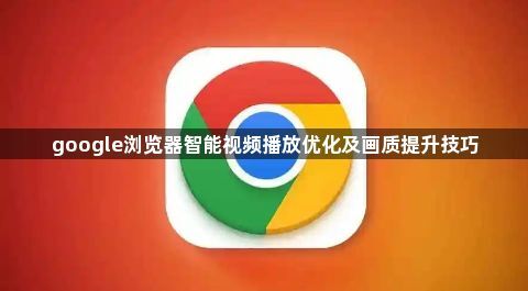google浏览器智能视频播放优化及画质提升技巧1