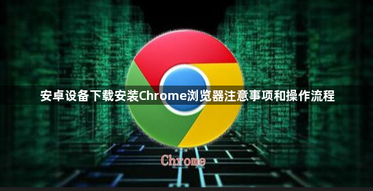 安卓设备下载安装Chrome浏览器注意事项和操作流程1