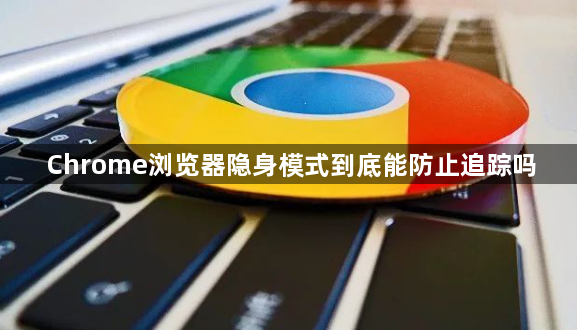 Chrome浏览器隐身模式到底能防止追踪吗1