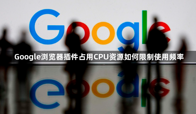 Google浏览器插件占用CPU资源如何限制使用频率1