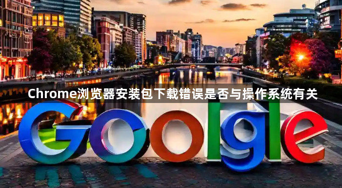 Chrome浏览器安装包下载错误是否与操作系统有关1