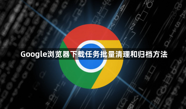 Google浏览器下载任务批量清理和归档方法1