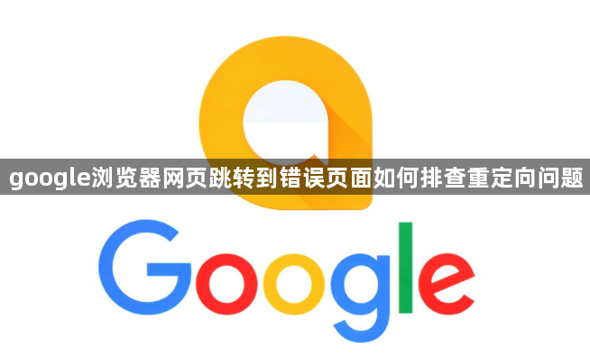 google浏览器网页跳转到错误页面如何排查重定向问题1