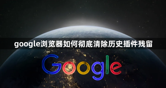 google浏览器如何彻底清除历史插件残留1