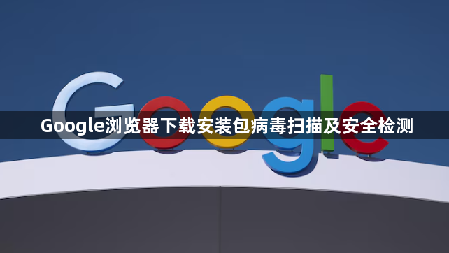 Google浏览器下载安装包病毒扫描及安全检测1