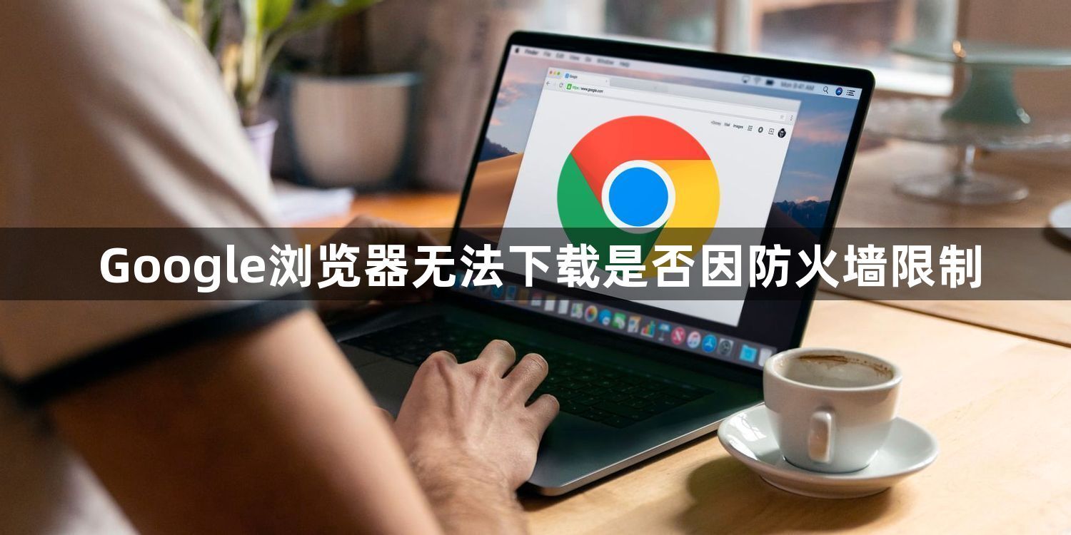 Google浏览器无法下载是否因防火墙限制1