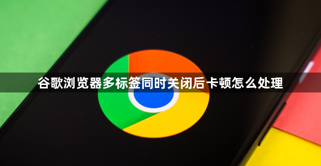 谷歌浏览器多标签同时关闭后卡顿怎么处理1