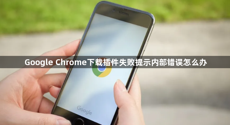 Google Chrome下载插件失败提示内部错误怎么办1