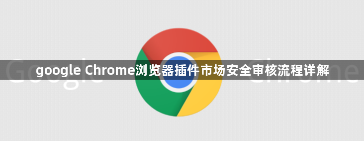 google Chrome浏览器插件市场安全审核流程详解1