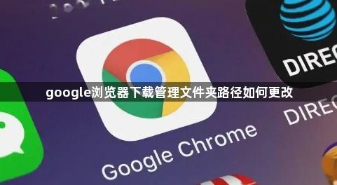 google浏览器下载管理文件夹路径如何更改1