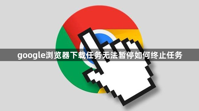 google浏览器下载任务无法暂停如何终止任务1