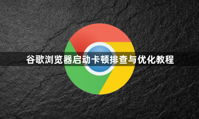 谷歌浏览器启动卡顿排查与优化教程1