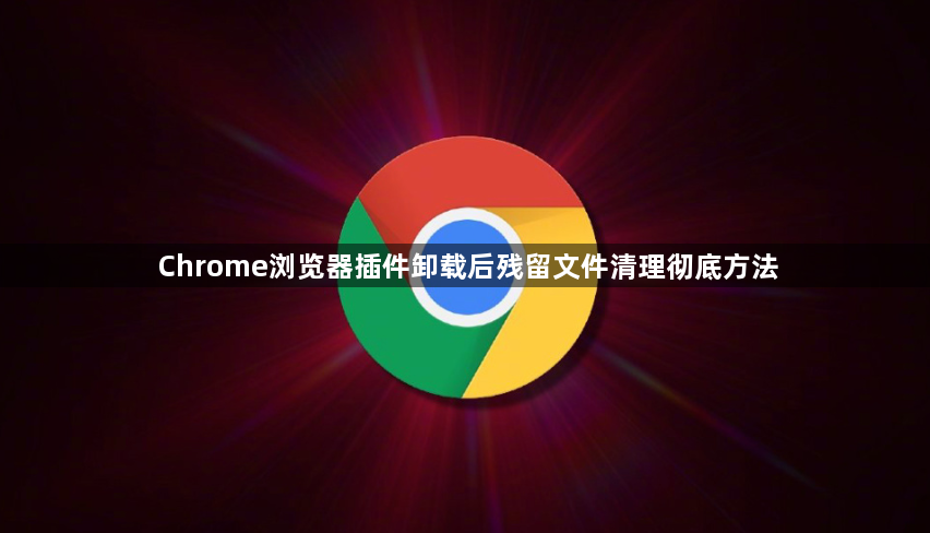 Chrome浏览器插件卸载后残留文件清理彻底方法1