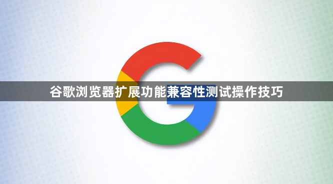 谷歌浏览器扩展功能兼容性测试操作技巧1