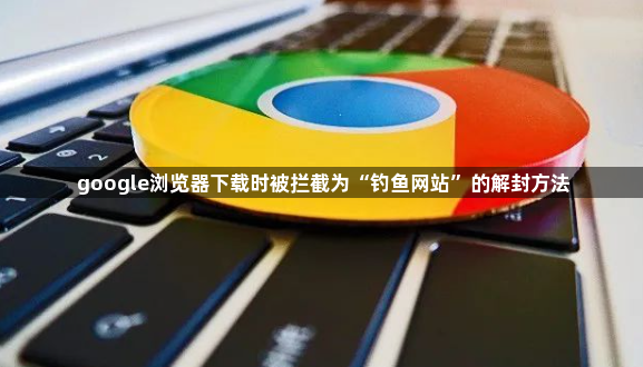 google浏览器下载时被拦截为“钓鱼网站”的解封方法1