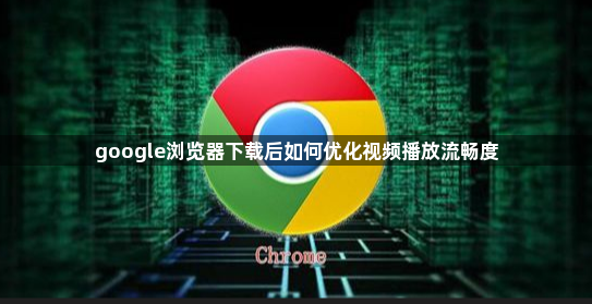 google浏览器下载后如何优化视频播放流畅度1
