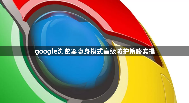 google浏览器隐身模式高级防护策略实操1