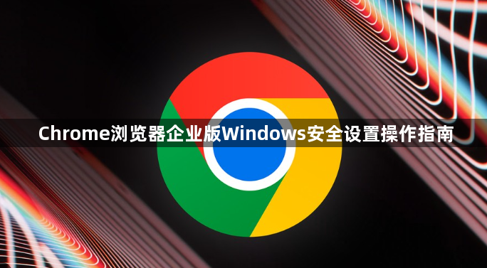 Chrome浏览器企业版Windows安全设置操作指南1