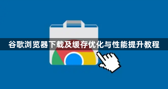 谷歌浏览器下载及缓存优化与性能提升教程1