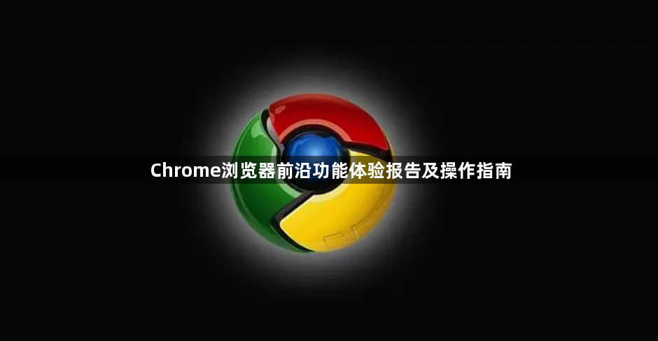 Chrome浏览器前沿功能体验报告及操作指南1