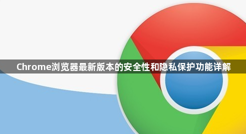 Chrome浏览器最新版本的安全性和隐私保护功能详解1