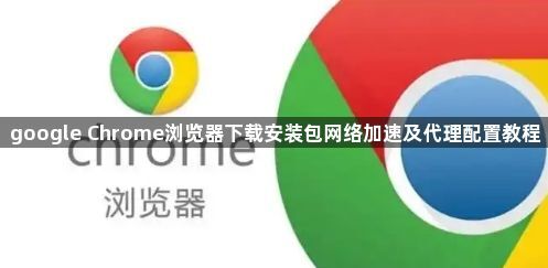 google Chrome浏览器下载安装包网络加速及代理配置教程1