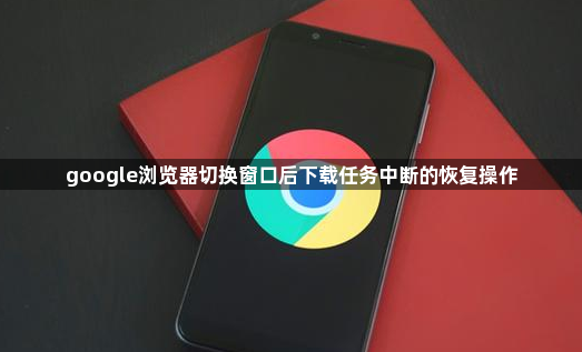 google浏览器切换窗口后下载任务中断的恢复操作1