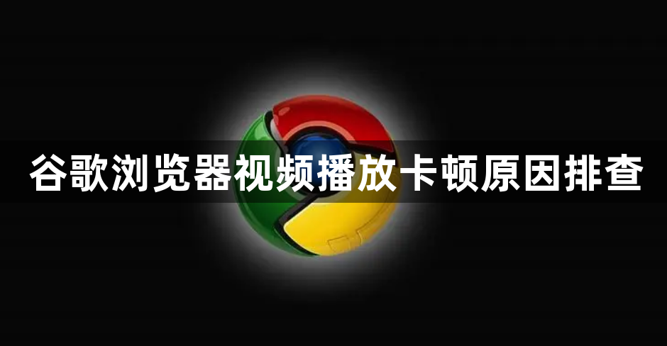 谷歌浏览器视频播放卡顿原因排查1