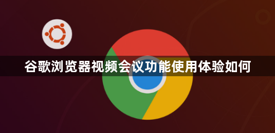 谷歌浏览器视频会议功能使用体验如何1