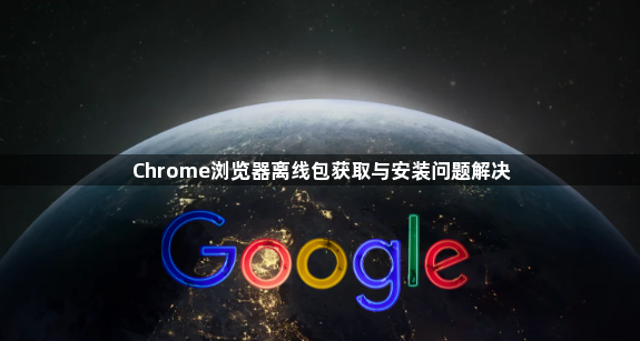 Chrome浏览器离线包获取与安装问题解决1