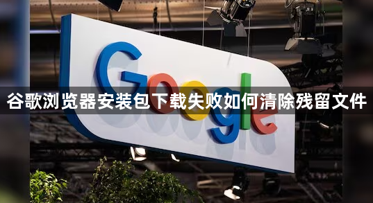 谷歌浏览器安装包下载失败如何清除残留文件1