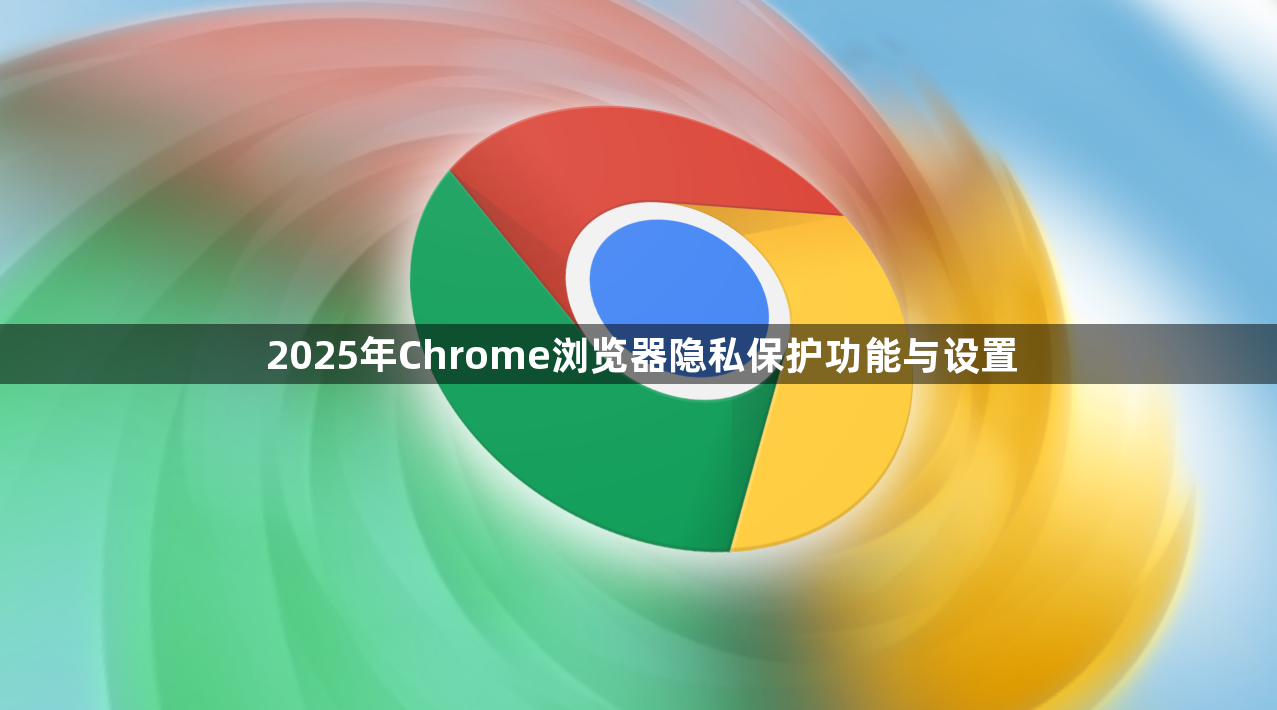 2025年Chrome浏览器隐私保护功能与设置1