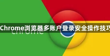 Chrome浏览器多账户登录安全操作技巧1