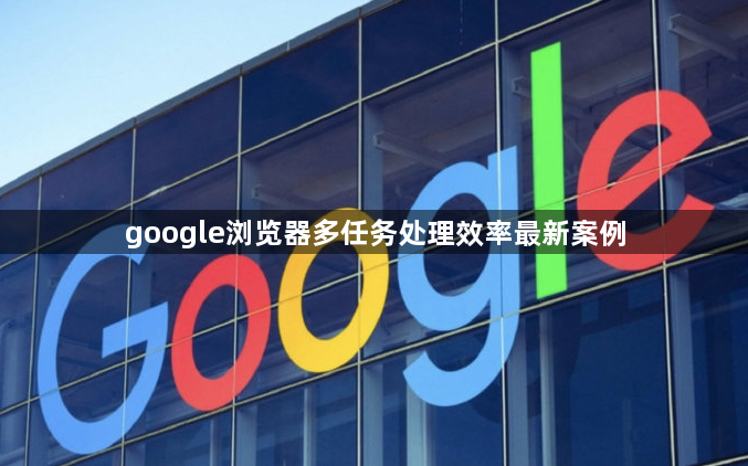 google浏览器多任务处理效率最新案例1
