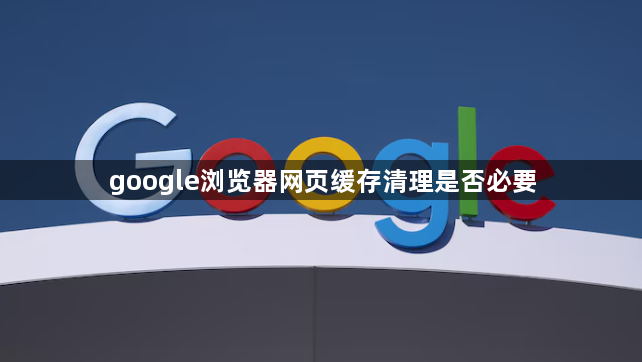 google浏览器网页缓存清理是否必要1