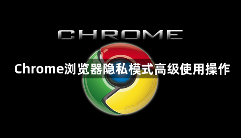 Chrome浏览器隐私模式高级使用操作1