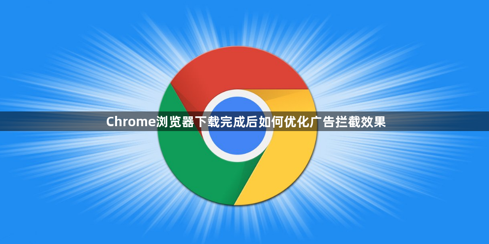 Chrome浏览器下载完成后如何优化广告拦截效果1