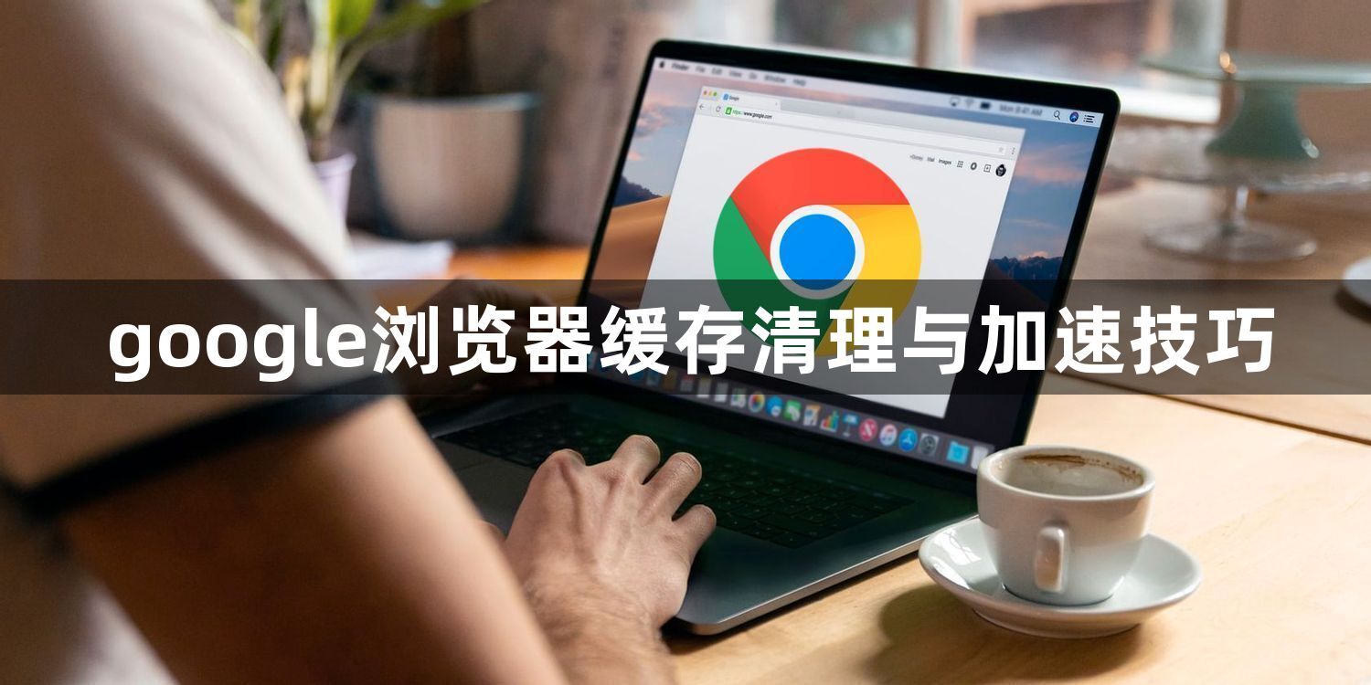 google浏览器缓存清理与加速技巧1