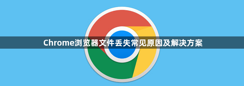 Chrome浏览器文件丢失常见原因及解决方案1