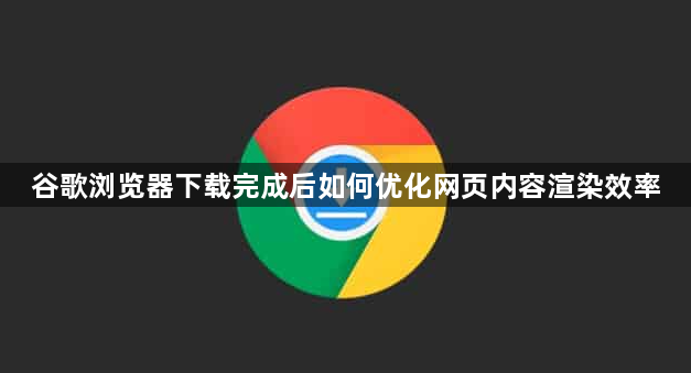谷歌浏览器下载完成后如何优化网页内容渲染效率1