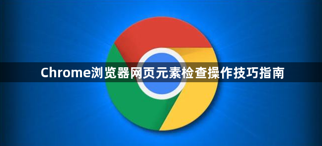 Chrome浏览器网页元素检查操作技巧指南1