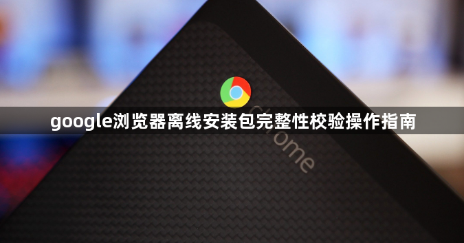 google浏览器离线安装包完整性校验操作指南1