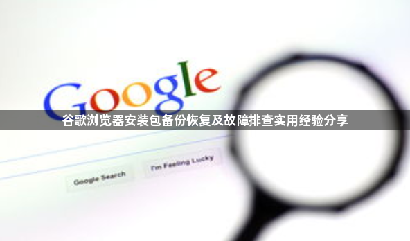 谷歌浏览器安装包备份恢复及故障排查实用经验分享1