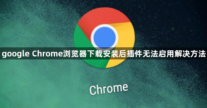 google Chrome浏览器下载安装后插件无法启用解决方法1