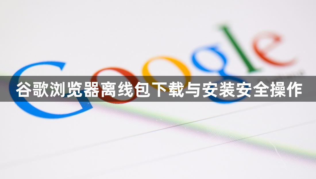 谷歌浏览器离线包下载与安装安全操作1