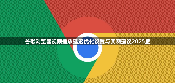 谷歌浏览器视频播放延迟优化设置与实测建议2025版1