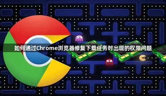 如何通过Chrome浏览器修复下载任务时出现的权限问题1